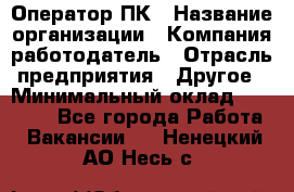 Оператор ПК › Название организации ­ Компания-работодатель › Отрасль предприятия ­ Другое › Минимальный оклад ­ 19 000 - Все города Работа » Вакансии   . Ненецкий АО,Несь с.